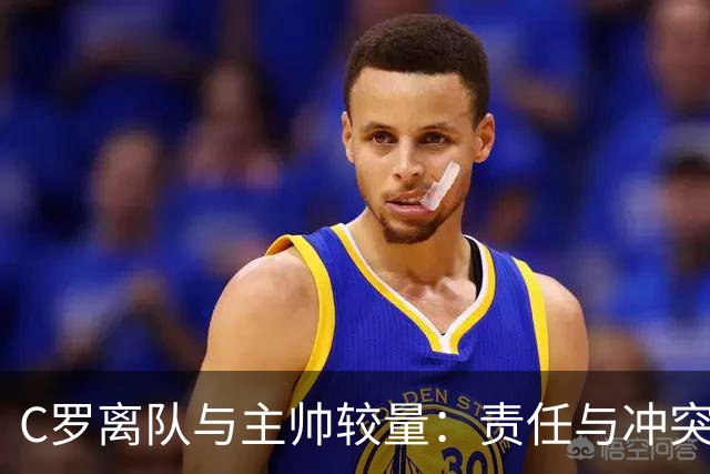 C罗离队与主帅较量：责任与冲突的复杂纠葛